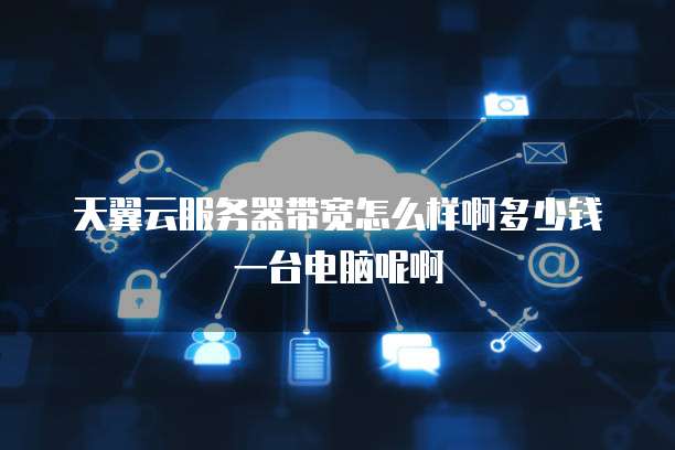 天翼云服务器带宽怎么样啊多少钱一台电脑呢啊