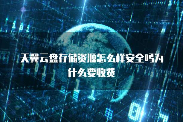 天翼云盘存储资源怎么样安全吗为什么要收费
