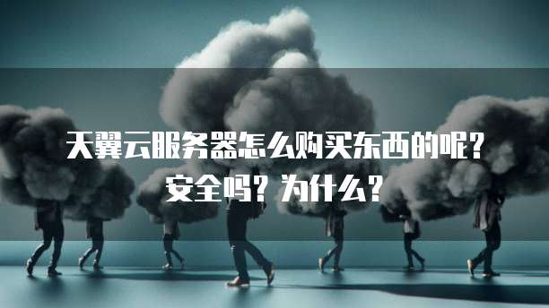 天翼云服务器怎么购买东西的呢?安全吗?为什么?