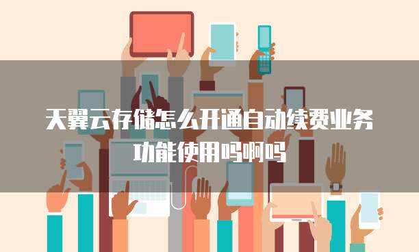 天翼云存储怎么开通自动续费业务功能使用吗啊吗