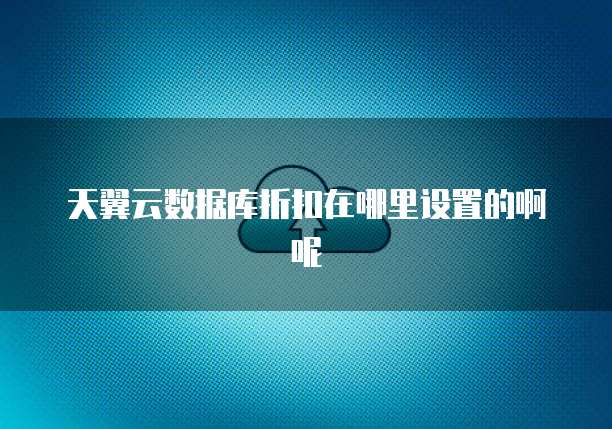 天翼云数据库折扣在哪里设置的啊呢