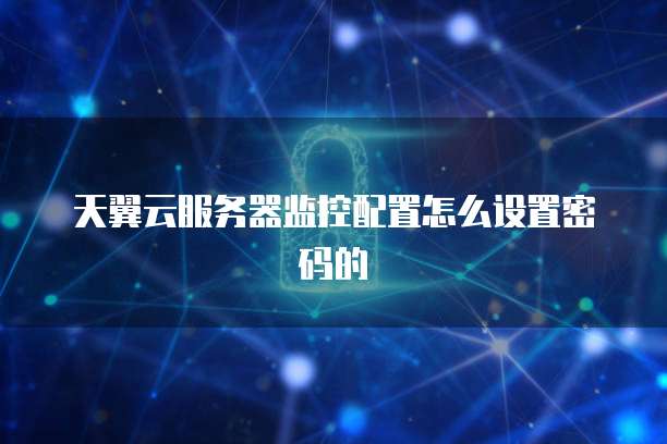 天翼云服务器监控配置怎么设置密码的