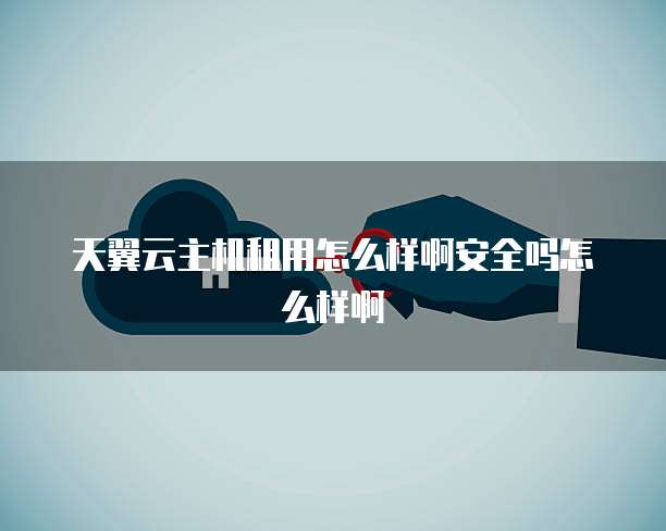 天翼云主机租用怎么样啊安全吗怎么样啊