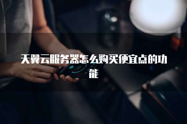 天翼云服务器怎么购买便宜点的功能