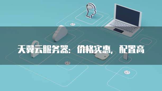 天翼云服务器:价格实惠,配置高