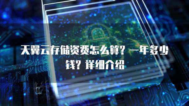天翼云存储资费怎么算?一年多少钱?详细介绍