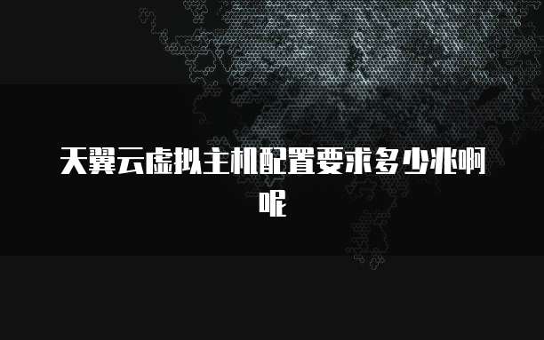 天翼云虚拟主机配置要求多少兆啊呢