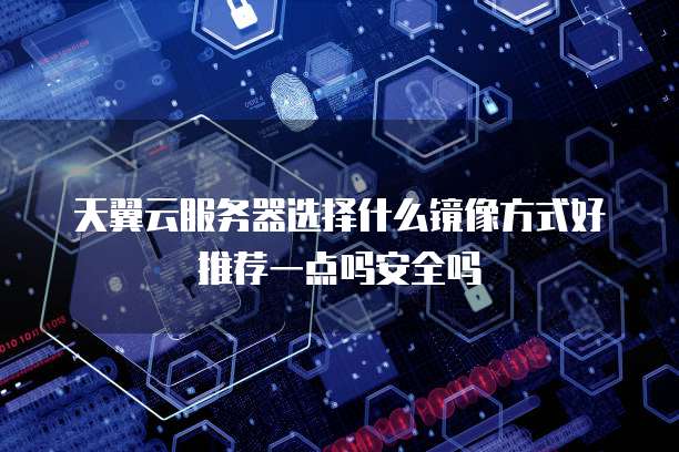 天翼云服务器选择什么镜像方式好推荐一点吗安全吗