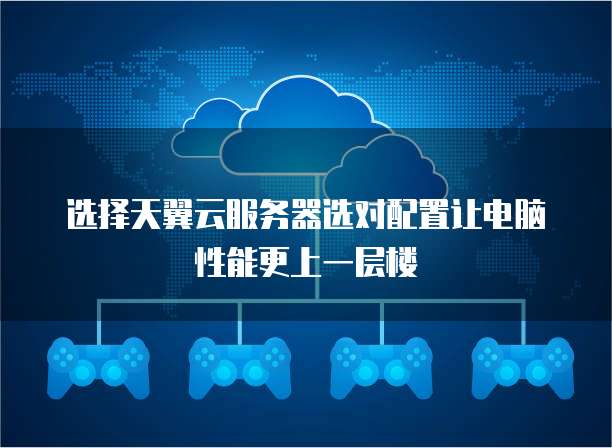 选择天翼云服务器选对配置让电脑性能更上一层楼