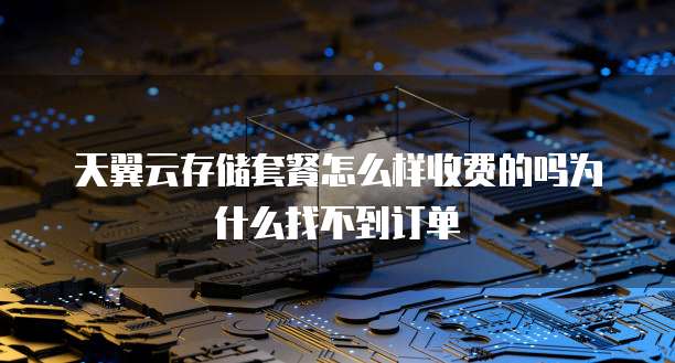 天翼云存储套餐怎么样收费的吗为什么找不到订单