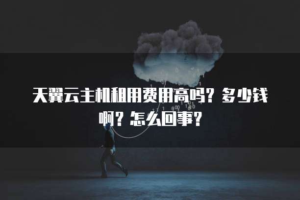 天翼云主机租用费用高吗?多少钱啊?怎么回事?