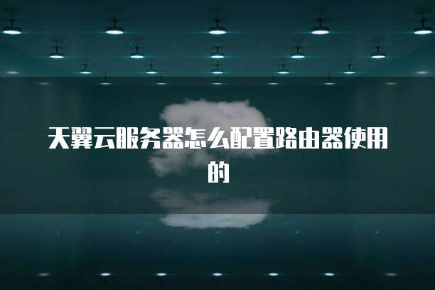 天翼云服务器怎么配置路由器使用的