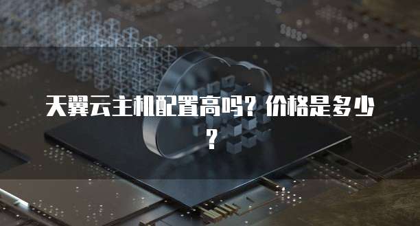 天翼云主机配置高吗?价格是多少?