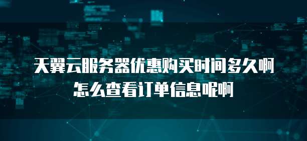 天翼云服务器优惠购买时间多久啊怎么查看订单信息呢啊