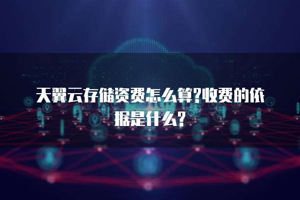 天翼云存储资费怎么算?收费的依据是什么?