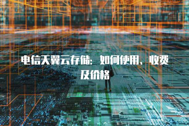 电信天翼云存储：如何使用、收费及价格