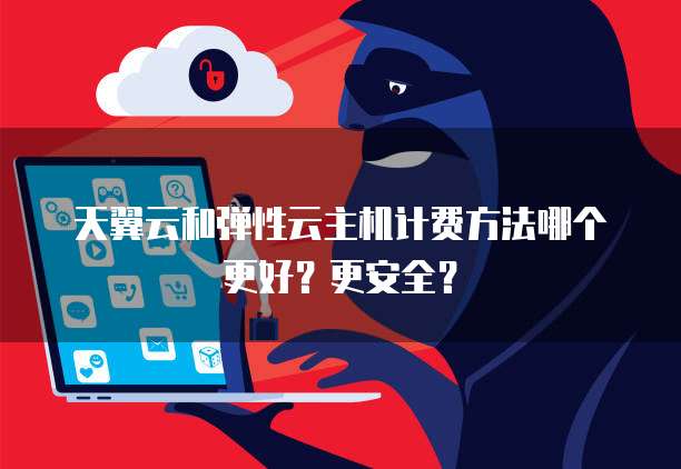 天翼云和弹性云主机计费方法哪个更好?更安全?