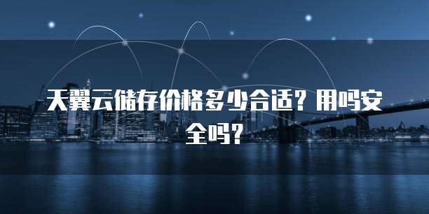 天翼云储存价格多少合适?用吗安全吗?