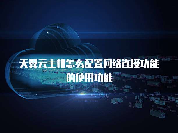 天翼云主机怎么配置网络连接功能的使用功能