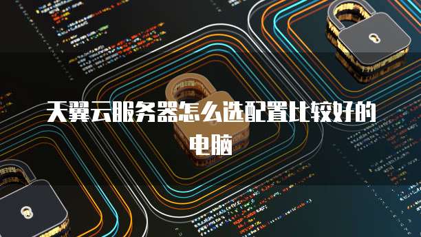 天翼云服务器怎么选配置比较好的电脑