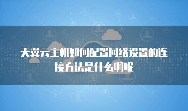 天翼云主机如何配置网络设置的连接方法是什么啊呢