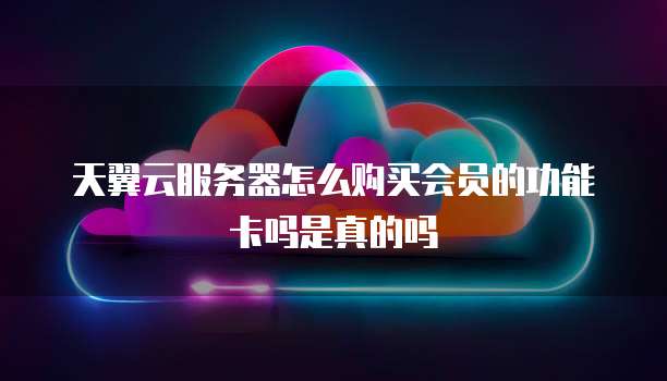 天翼云服务器怎么购买会员的功能卡吗是真的吗