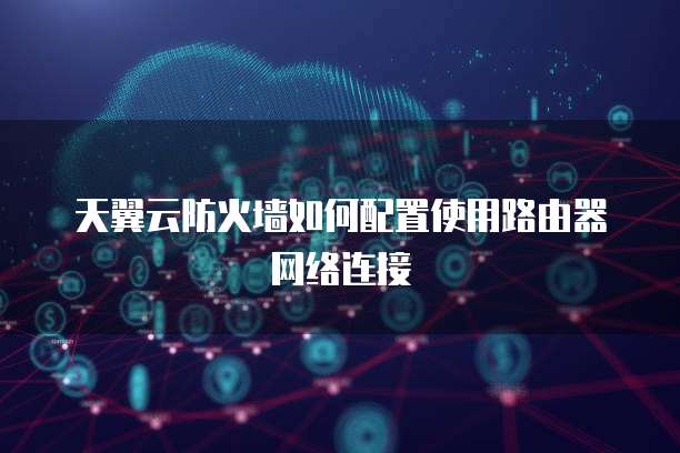 天翼云防火墙如何配置使用路由器网络连接