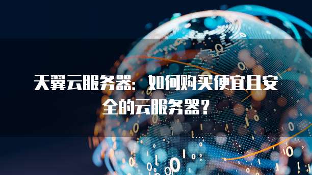 天翼云服务器：如何购买便宜且安全的云服务器？