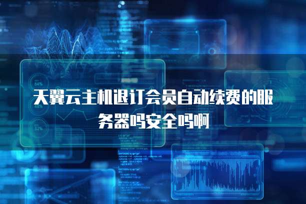 天翼云主机退订会员自动续费的服务器吗安全吗啊