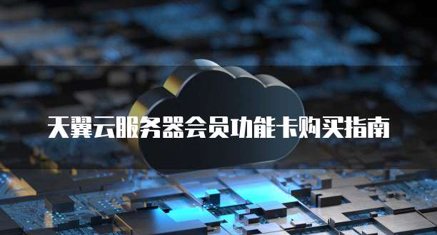 天翼云服务器会员功能卡购买指南