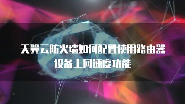 天翼云防火墙如何配置使用路由器设备上网速度功能