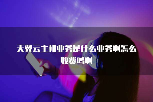 天翼云主机业务是什么业务啊怎么收费吗啊