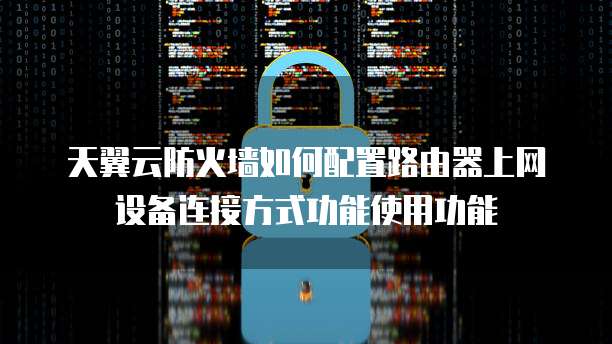 天翼云防火墙如何配置路由器上网设备连接方式功能使用功能