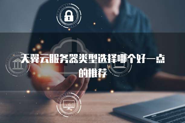 天翼云服务器类型选择哪个好一点的推荐