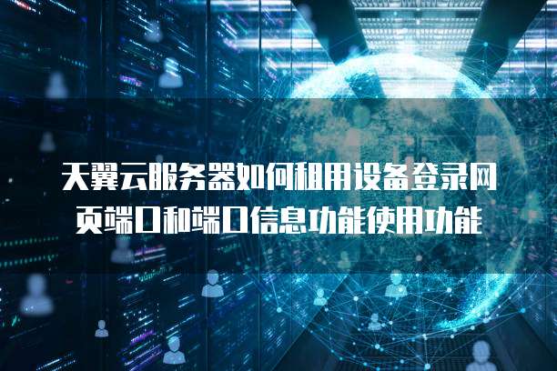 天翼云服务器如何租用设备登录网页端口和端口信息功能使用功能