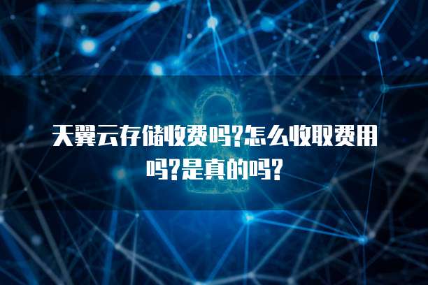天翼云存储收费吗?怎么收取费用吗?是真的吗?