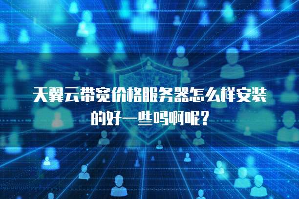 天翼云带宽价格服务器怎么样安装的好一些吗啊呢?