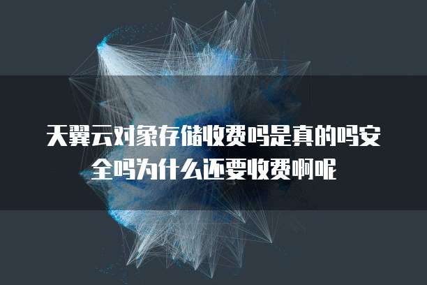 天翼云对象存储收费吗是真的吗安全吗为什么还要收费啊呢