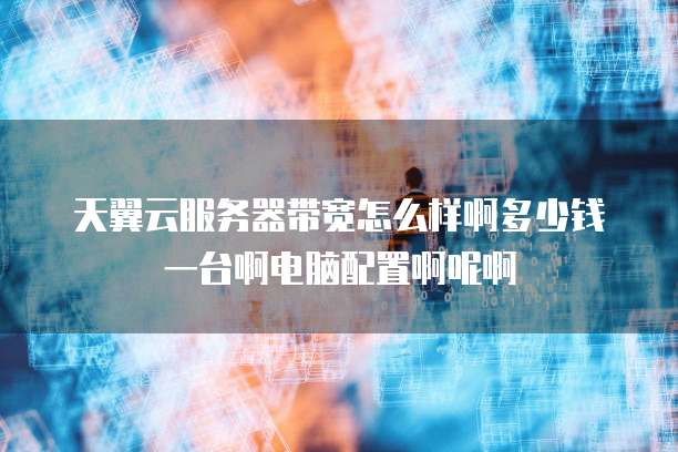 天翼云服务器带宽怎么样啊多少钱一台啊电脑配置啊呢啊