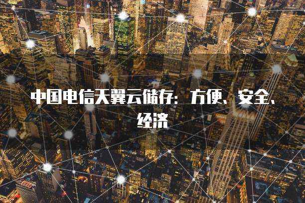 中国电信天翼云储存:方便、安全、经济