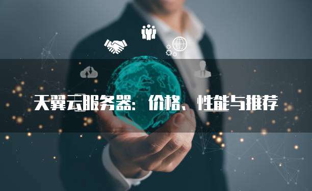 天翼云服务器:价格、性能与推荐