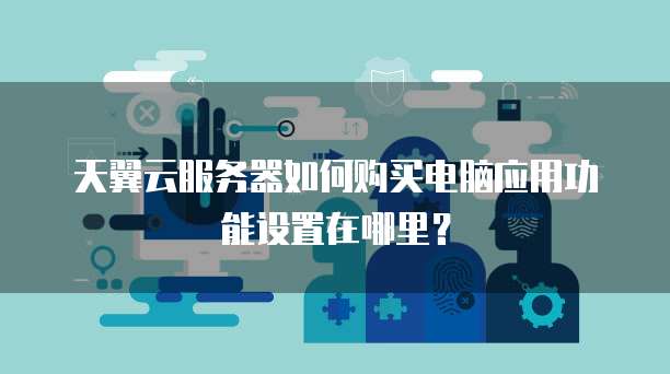 天翼云服务器如何购买电脑应用功能设置在哪里?