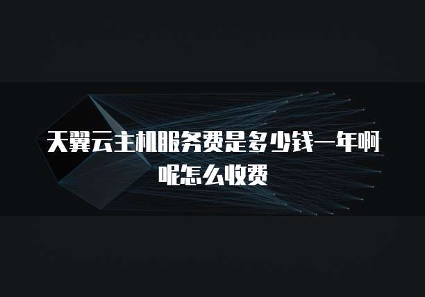 天翼云主机服务费是多少钱一年啊呢怎么收费