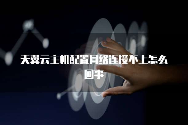 天翼云主机配置网络连接不上怎么回事