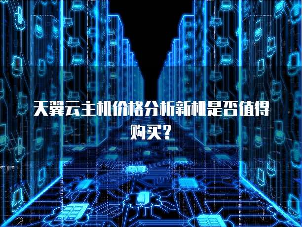 天翼云主机价格分析新机是否值得购买?