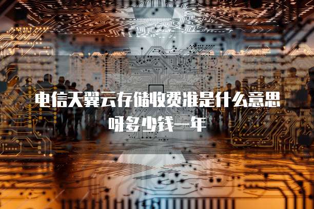 电信天翼云存储收费准是什么意思呀多少钱一年