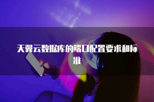 天翼云数据库的端口配置要求和标准