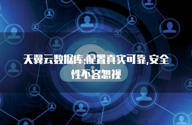 天翼云数据库:配置真实可靠,安全性不容忽视