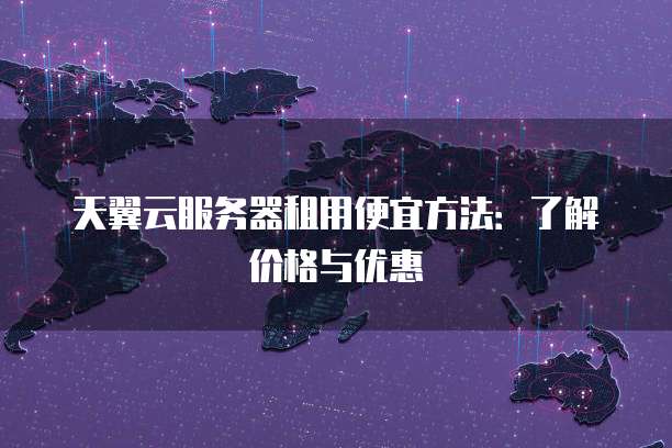 天翼云服务器租用便宜方法:了解价格与优惠
