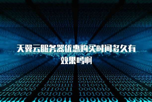 天翼云服务器优惠购买时间多久有效果吗啊